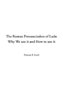 The Roman Pronunciation of Latin Why We Use It and How to Use It