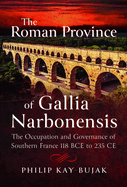 The Roman Province of Gallia Narbonensis: The Occupation and Governance of Southern France, 118 BCE to 235 CE