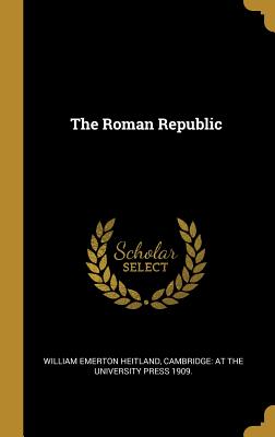 The Roman Republic - Heitland, William Emerton, and Cambridge at the University Press 1909 (Creator)