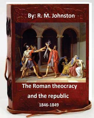 The Roman theocracy and the republic, 1846-1849. By: R. M. Johnston - Johnston, R M