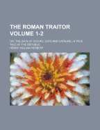 The Roman Traitor Or, the Days of Cicero, Cato and Cataline. a True Tale of the Republic, Volume I and Volume II