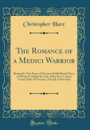 The Romance of a Medici Warrior: Being the True Story of Giovanni Delle Bande Nere, to Which Is Added the Life of His Son, Cosimo Grand Duke of Tuscany; A Study in Heredity (Classic Reprint)