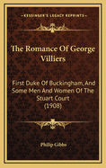 The Romance of George Villiers: First Duke of Buckingham, and Some Men and Women of the Stuart Court