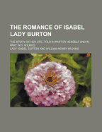 The Romance of Isabel Lady Burton; The Story of Her Life, Told in Part by Herself and in Part W.H. Wilkins - Burton, Isabel, and Burton, Lady Isabel