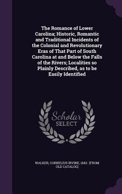 The Romance of Lower Carolina; Historic, Romantic and Traditional Incidents of the Colonial and Revolutionary Eras of That Part of South Carolina at and Below the Falls of the Rivers; Localities so Plainly Described, as to be Easily Identified - Walker, Cornelius Irvine 1842- [From Ol (Creator)