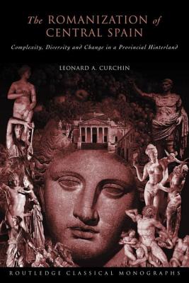 The Romanization of Central Spain: Complexity, Diversity and Change in a Provincial Hinterland - Curchin, Leonard A.