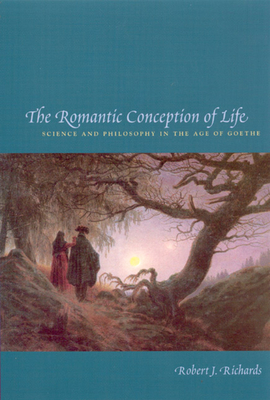 The Romantic Conception of Life: Science and Philosophy in the Age of Goethe - Richards, Robert J
