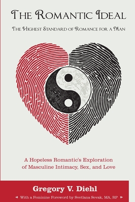 The Romantic Ideal-The Highest Standard of Romance for a Man: A Hopeless Romantic's Exploration of Masculine Intimacy, Sex, and Love - Diehl, Gregory V, and Sevak, Svetlana (Foreword by)