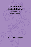 The Romantic Scottish Ballads: Their Epoch and Authorship