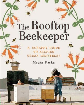 The Rooftop Beekeeper: A Scrappy Guide to Keeping Urban Honeybees - Paska, Megan, and Wharton, Rachel, and Brown, Alex