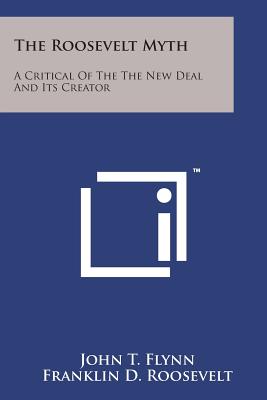 The Roosevelt Myth: A Critical Of The The New Deal And Its Creator - Flynn, John T, and Roosevelt, Franklin D, Jr.