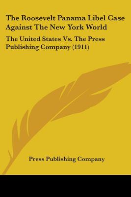 The Roosevelt Panama Libel Case Against The New York World: The United States Vs. The Press Publishing Company (1911) - Press Publishing Company