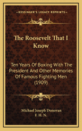 The Roosevelt That I Know: Ten Years Of Boxing With The President And Other Memories Of Famous Fighting Men (1909)