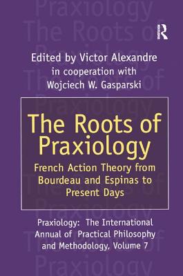 The Roots of Praxiology: French Action Theory from Bourdeau and Espinas to Present Days - Alexandre, Victor