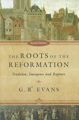 The Roots of the Reformation: Tradition, Emergence and Rupture - Evans, G R
