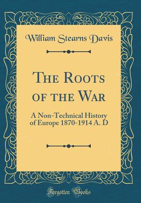 The Roots of the War: A Non-Technical History of Europe 1870-1914 A. D (Classic Reprint) - Davis, William Stearns