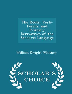 The Roots, Verb-Forms, and Primary Derivatives of the Sanskrit Language - Scholar's Choice Edition - Whitney, William Dwight