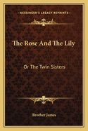 The Rose and the Lily: Or the Twin Sisters