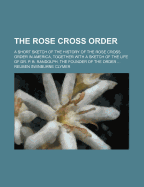 The Rose Cross Order; a Short Sketch of the History of the Rose Cross Order in America, Together With a Sketch of the Life of Dr. P. B. Randolph, the Founder of the Order ..
