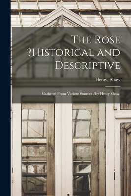 The Rose ?historical and Descriptive; Gathered From Various Sources /by Henry Shaw. - Shaw, Henry (Creator)