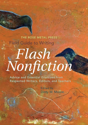 The Rose Metal Press Field Guide to Writing Flash Nonfiction: Advice and Essential Exercises from Respected Writers, Editors, and Teachers - Moore, Dinty W (Editor)