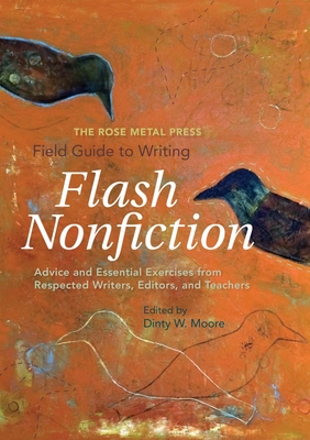 The Rose Metal Press Field Guide to Writing Flash Nonfiction: Advice and Essential Exercises from Respected Writers, Editors, and Teachers - Moore, Dinty W (Editor)