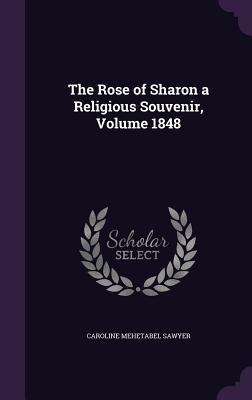 The Rose of Sharon a Religious Souvenir, Volume 1848 - Sawyer, Caroline Mehetabel