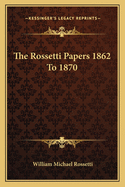 The Rossetti Papers 1862 to 1870