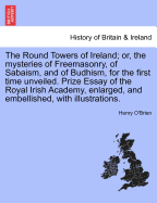 The Round Towers of Ireland: or, The Mysteries of Freemasonry, of Sabaism and of Budhism: for the First Time Unveiled, "Prize Essay" of the Royal ...
