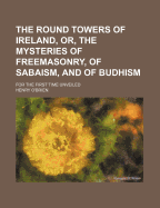 The Round Towers of Ireland, Or, the Mysteries of Freemasonry, of Sabaism, and of Budhism: For the First Time Unveiled