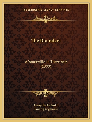 The Rounders: A Vaudeville In Three Acts (1899) - Smith, Harry Bache, and Englander, Ludwig