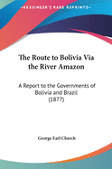 The Route to Bolivia Via the River Amazon: A Report to the Governments of Bolivia and Brazil (1877)