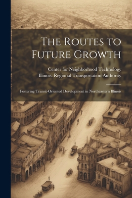 The Routes to Future Growth: Fostering Transit-oriented Development in Northeastern Illinois - Center for Neighborhood Technology (C (Creator), and Authority, Illinois Regional Transpor