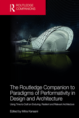 The Routledge Companion to Paradigms of Performativity in Design and Architecture: Using Time to Craft an Enduring, Resilient and Relevant Architecture - Kanaani, Mitra (Editor)