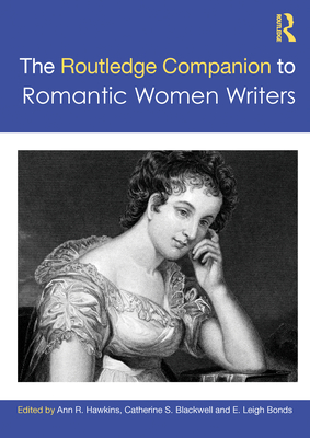 The Routledge Companion to Romantic Women Writers - Hawkins, Ann R (Editor), and Blackwell, Catherine S (Editor), and Bonds, E Leigh (Editor)