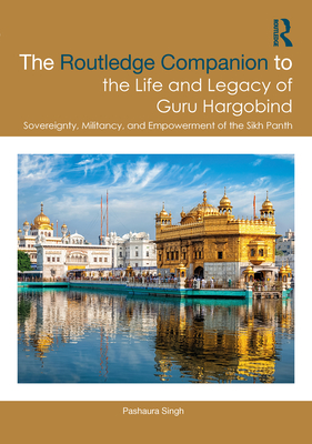 The Routledge Companion to the Life and Legacy of Guru Hargobind: Sovereignty, Militancy, and Empowerment of the Sikh Panth - Singh, Pashaura