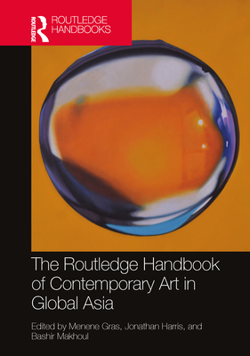 The Routledge Handbook of Contemporary Art in Global Asia - Gras, Menene (Editor), and Harris, Jonathan (Editor), and Makhoul, Bashir (Editor)