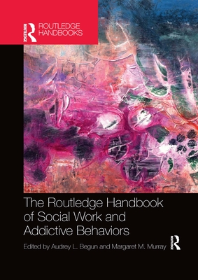 The Routledge Handbook of Social Work and Addictive Behaviors - Begun, Audrey L (Editor), and Murray, Margaret M (Editor)