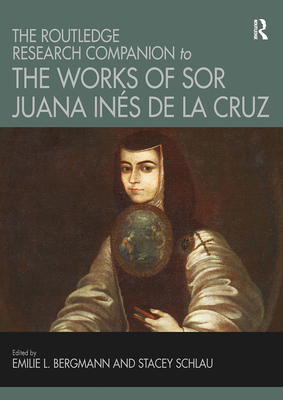 The Routledge Research Companion to the Works of Sor Juana Ins de la Cruz - Bergmann, Emilie L. (Editor), and Schlau, Stacey (Editor)