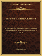 The Royal Academy of Arts V4: A Complete Dictionary of Contributors and Their Work from Its Foundation in 1769 to 1904