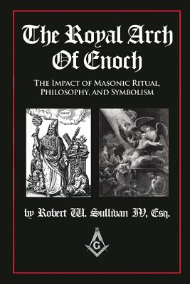 The Royal Arch of Enoch: The Impact of Masonic Ritual, Philosophy, and Symbolism - Sullivan, Robert W