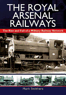 The Royal Arsenal Railways: The Rise and Fall of a Military Railway Network