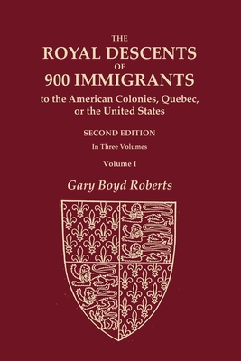 The Royal Descents of 900 Immigrants to the American Colonies, Quebec, or the United States Who Were Themselves Notable or Left Descendants Notable in American History. SECOND EDITION. In Three Volumes. VOLUME I - Roberts, Gary Boyd