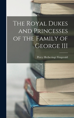 The Royal Dukes and Princesses of the Family of George III - Fitzgerald, Percy Hetheringt