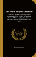 The Royal English Grammar: Containing What Is Necessary To The Knowledge Of The English Tongue Laid Down In A Plain And Familiar Way For The Use Of Young Gentlemen And Ladys [sic]