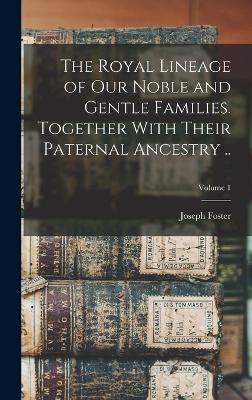 The Royal Lineage of our Noble and Gentle Families. Together With Their Paternal Ancestry ..; Volume 1 - Foster, Joseph 1844-1905 (Creator)