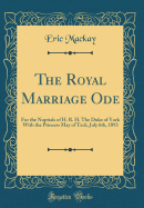 The Royal Marriage Ode: For the Nuptials of H. R. H. the Duke of York with the Princess May of Teck, July 6th, 1893 (Classic Reprint)