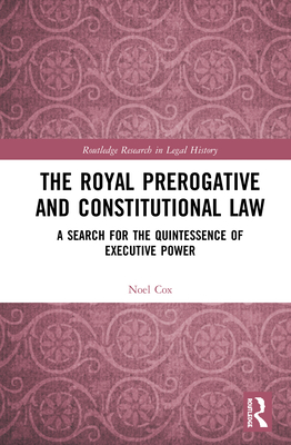 The Royal Prerogative and Constitutional Law: A Search for the Quintessence of Executive Power - Cox, Noel