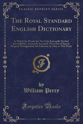 The Royal Standard English Dictionary: In Which the Words Are Not Only Rationally Divided Into Syllables, Accurately Accented, Their Part of Speech Properly Distinguished, But Likewise, by a Key to This Work (Classic Reprint) - Perry, William