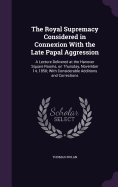 The Royal Supremacy Considered in Connexion With the Late Papal Aggression: A Lecture Delivered at the Hanover Square Rooms, on Thursday, November 14, 1850; With Considerable Additions and Corrections